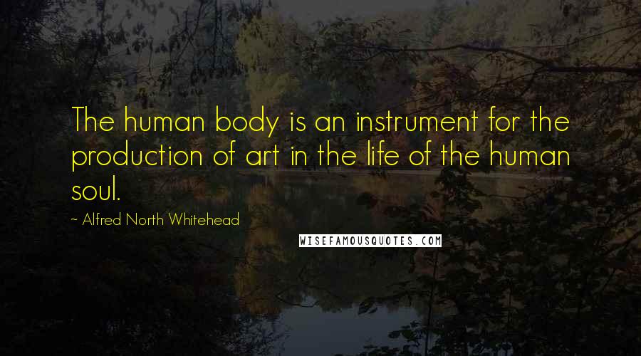 Alfred North Whitehead Quotes: The human body is an instrument for the production of art in the life of the human soul.