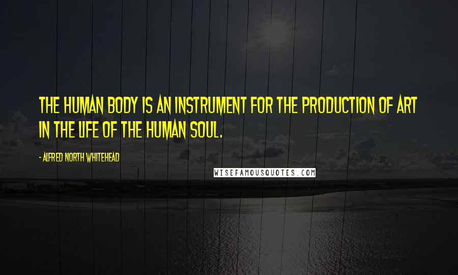Alfred North Whitehead Quotes: The human body is an instrument for the production of art in the life of the human soul.