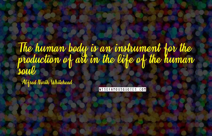 Alfred North Whitehead Quotes: The human body is an instrument for the production of art in the life of the human soul.