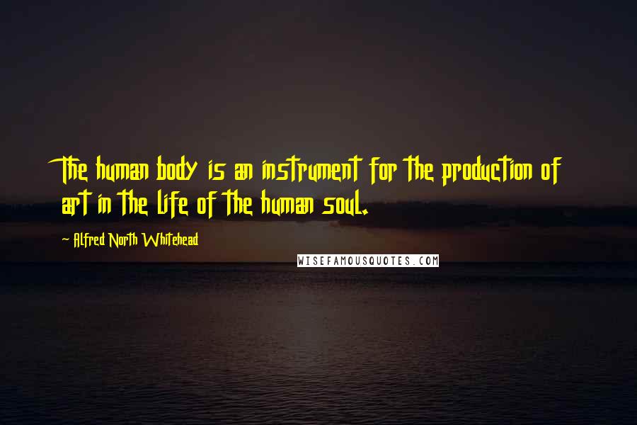 Alfred North Whitehead Quotes: The human body is an instrument for the production of art in the life of the human soul.