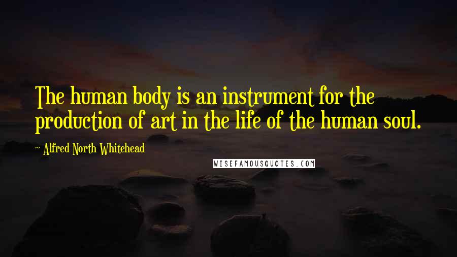 Alfred North Whitehead Quotes: The human body is an instrument for the production of art in the life of the human soul.