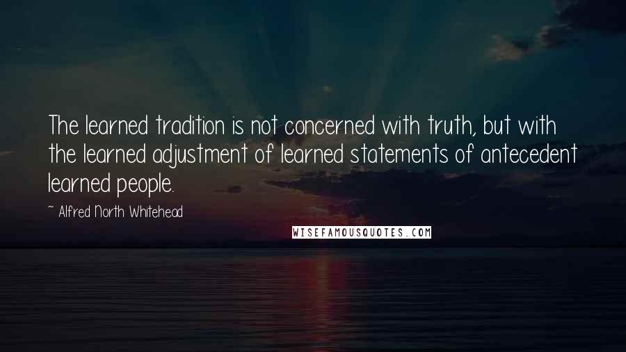 Alfred North Whitehead Quotes: The learned tradition is not concerned with truth, but with the learned adjustment of learned statements of antecedent learned people.