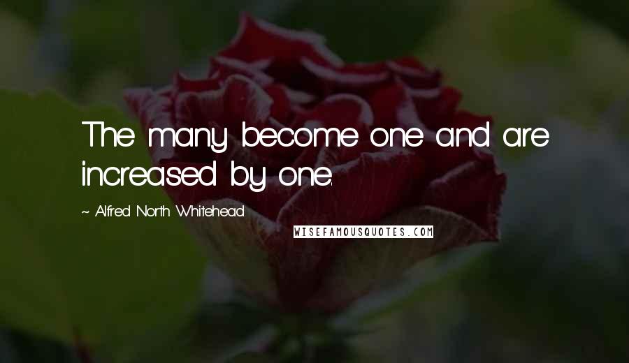 Alfred North Whitehead Quotes: The many become one and are increased by one.