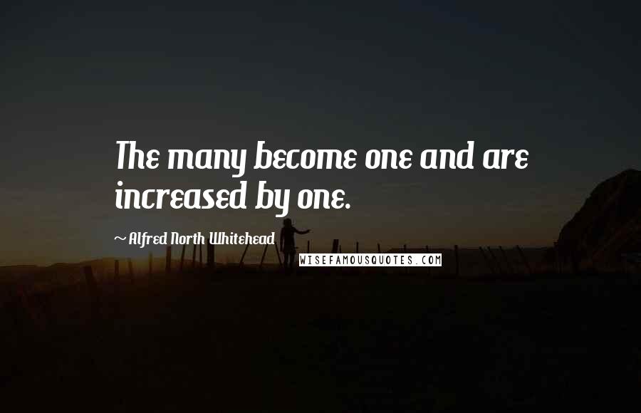 Alfred North Whitehead Quotes: The many become one and are increased by one.