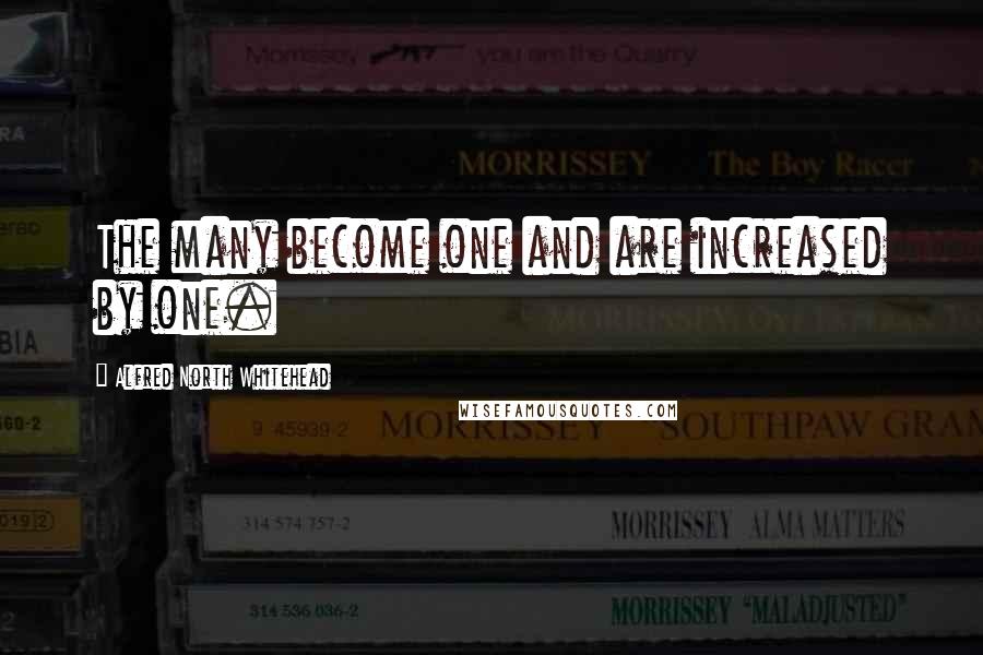 Alfred North Whitehead Quotes: The many become one and are increased by one.