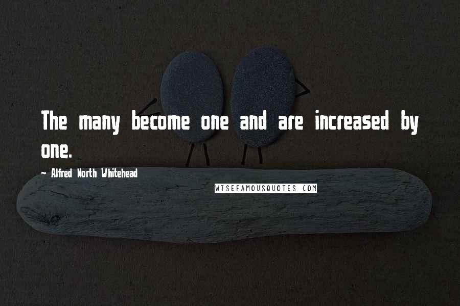 Alfred North Whitehead Quotes: The many become one and are increased by one.