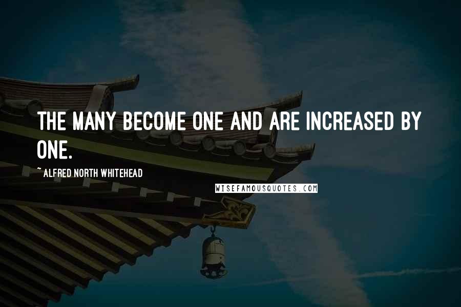 Alfred North Whitehead Quotes: The many become one and are increased by one.