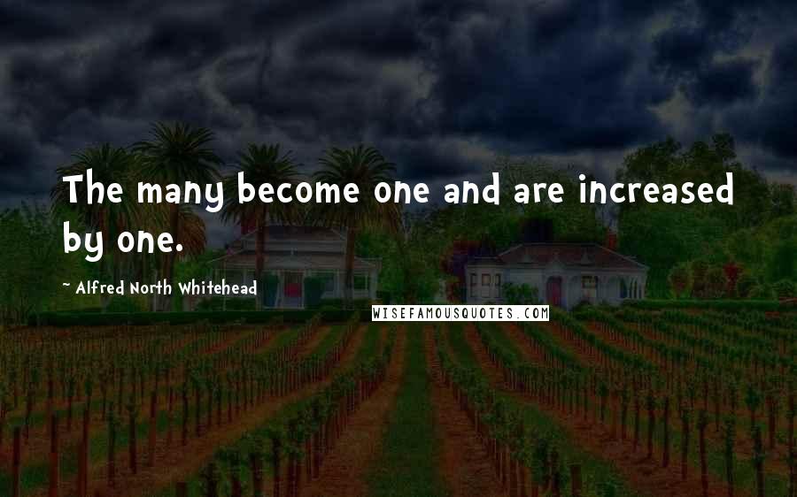 Alfred North Whitehead Quotes: The many become one and are increased by one.