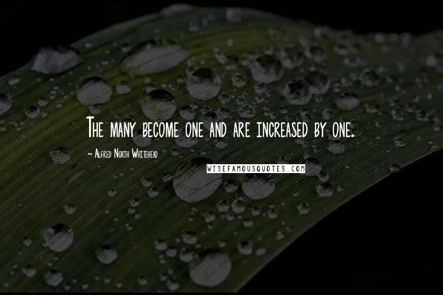 Alfred North Whitehead Quotes: The many become one and are increased by one.