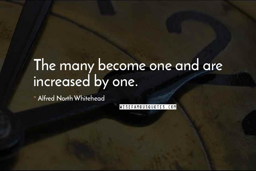 Alfred North Whitehead Quotes: The many become one and are increased by one.