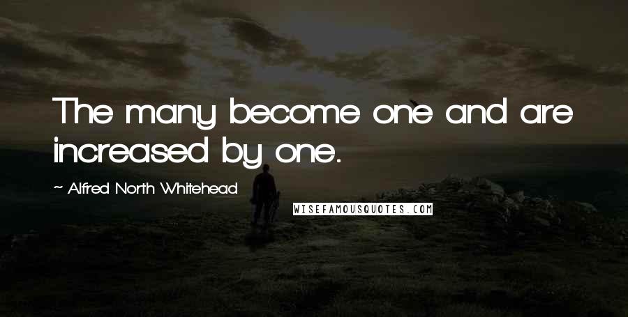 Alfred North Whitehead Quotes: The many become one and are increased by one.