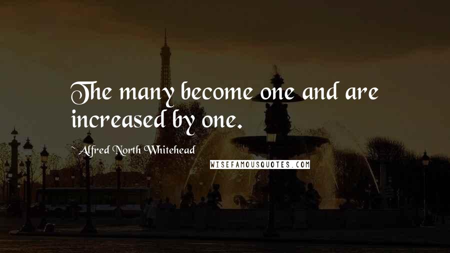 Alfred North Whitehead Quotes: The many become one and are increased by one.