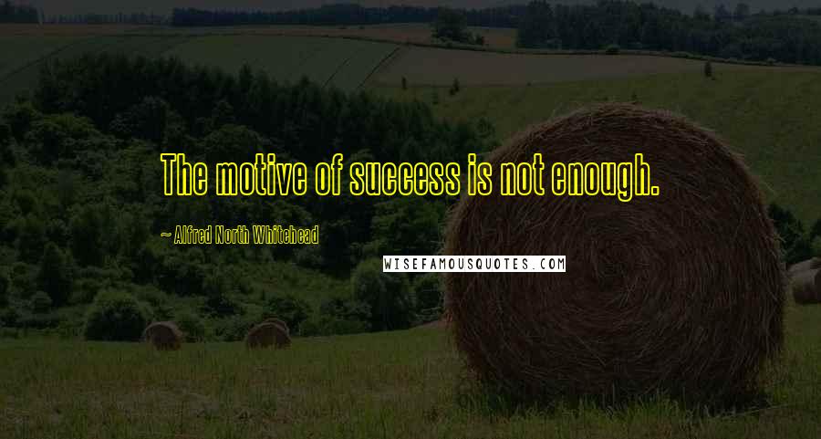 Alfred North Whitehead Quotes: The motive of success is not enough.
