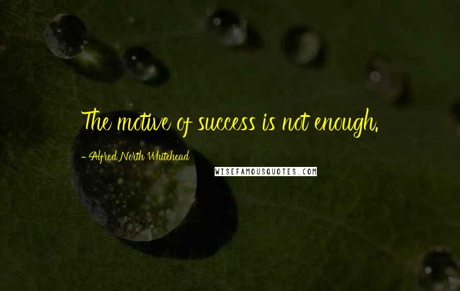 Alfred North Whitehead Quotes: The motive of success is not enough.