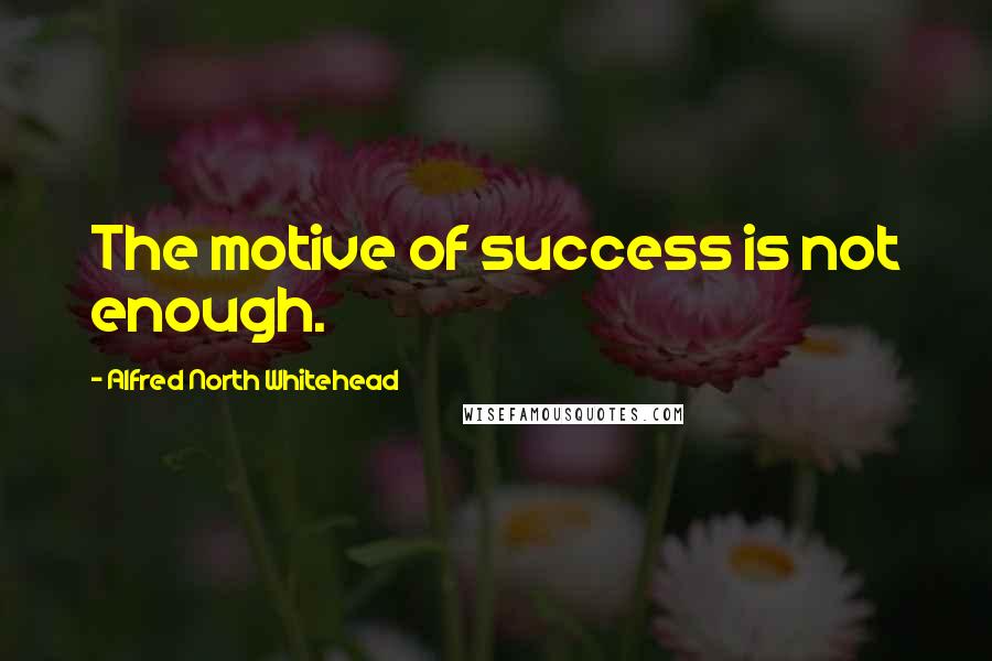 Alfred North Whitehead Quotes: The motive of success is not enough.