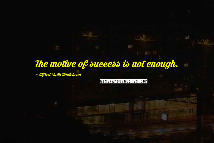 Alfred North Whitehead Quotes: The motive of success is not enough.