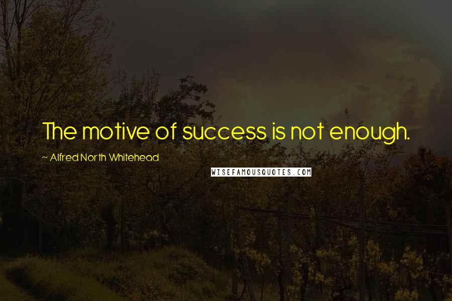 Alfred North Whitehead Quotes: The motive of success is not enough.