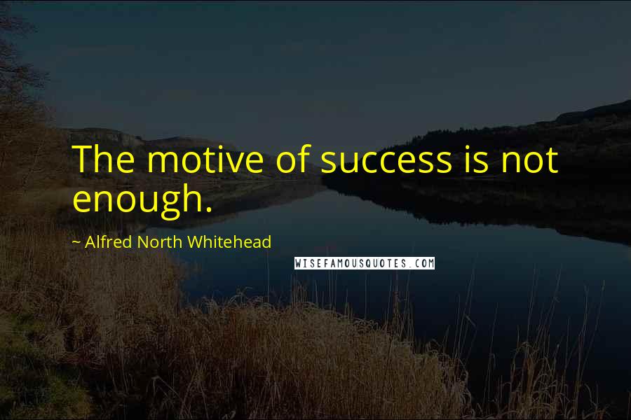 Alfred North Whitehead Quotes: The motive of success is not enough.