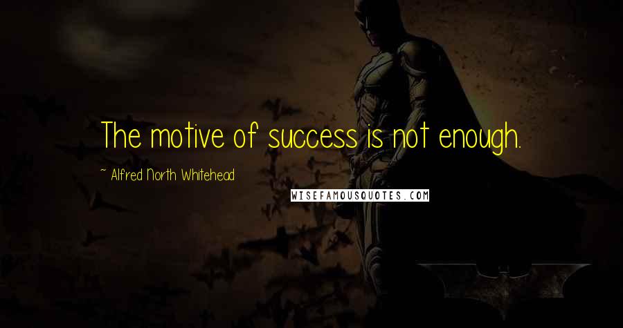 Alfred North Whitehead Quotes: The motive of success is not enough.