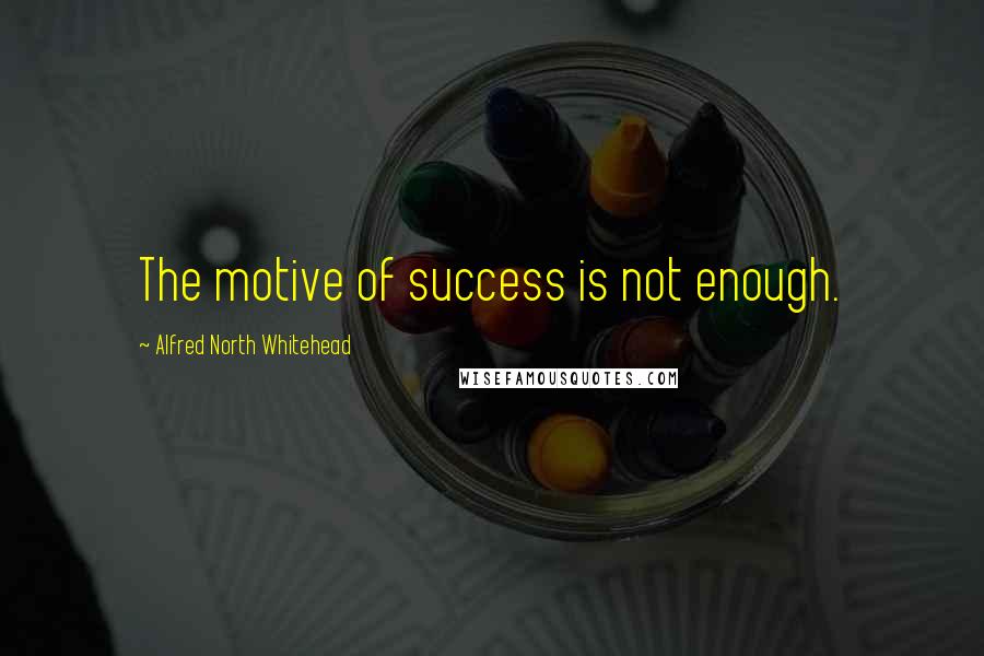 Alfred North Whitehead Quotes: The motive of success is not enough.