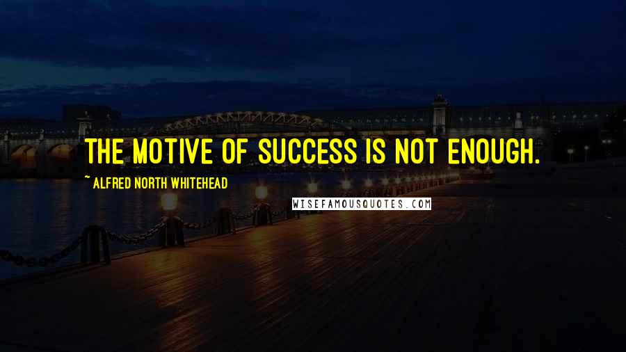 Alfred North Whitehead Quotes: The motive of success is not enough.