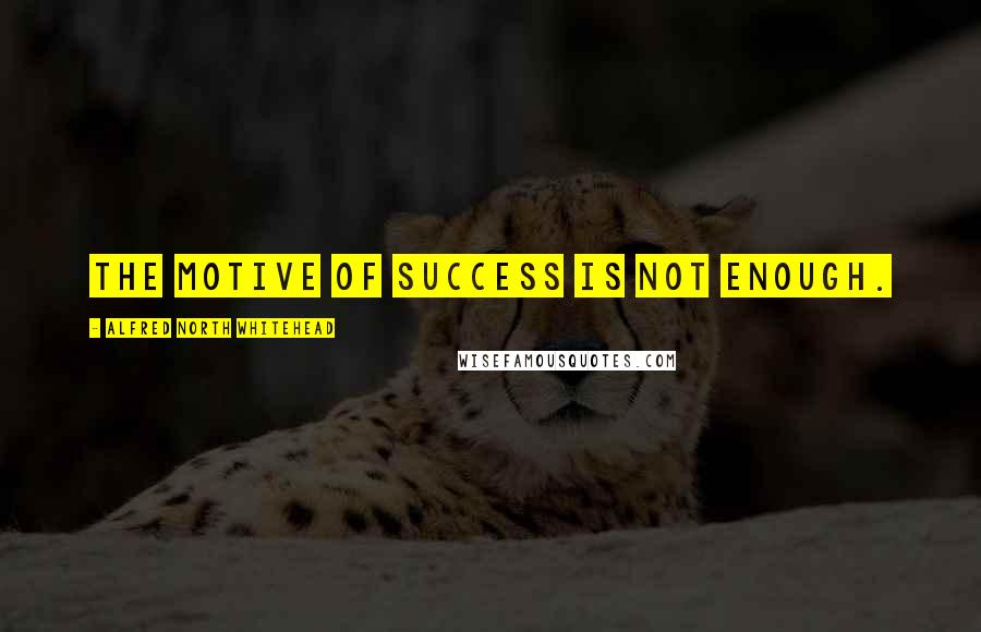 Alfred North Whitehead Quotes: The motive of success is not enough.