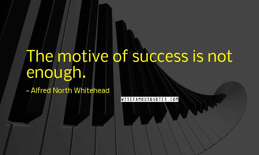 Alfred North Whitehead Quotes: The motive of success is not enough.