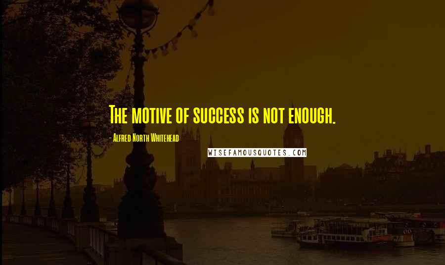 Alfred North Whitehead Quotes: The motive of success is not enough.