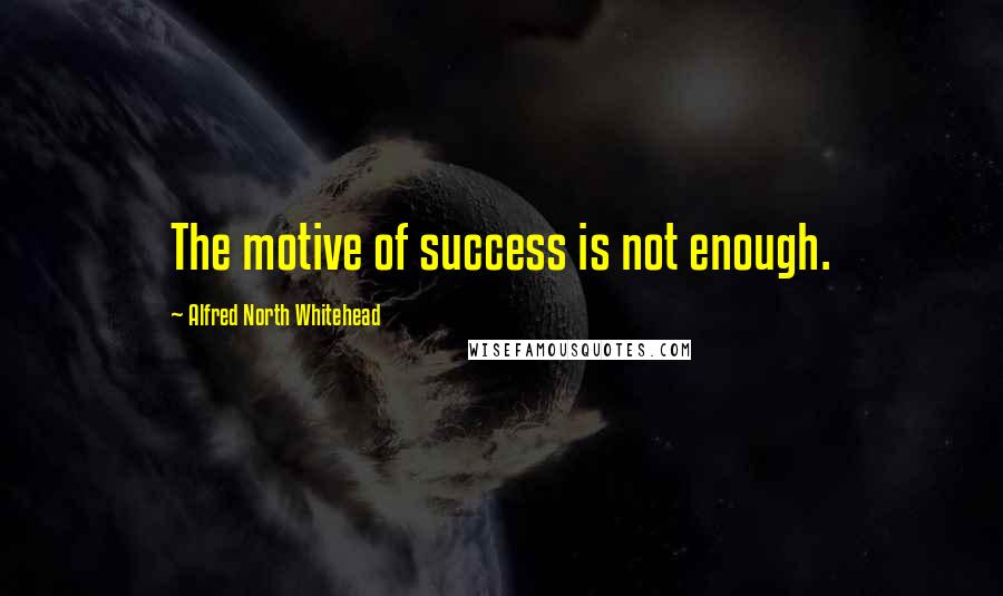 Alfred North Whitehead Quotes: The motive of success is not enough.