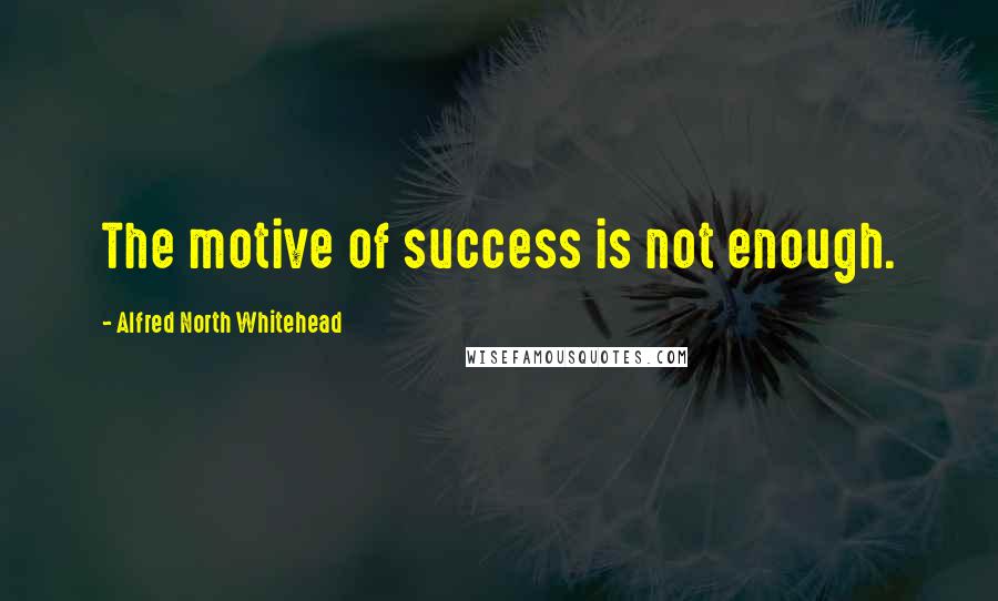 Alfred North Whitehead Quotes: The motive of success is not enough.