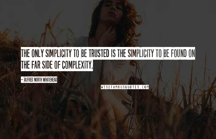 Alfred North Whitehead Quotes: The only simplicity to be trusted is the simplicity to be found on the far side of complexity.