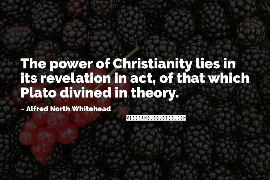Alfred North Whitehead Quotes: The power of Christianity lies in its revelation in act, of that which Plato divined in theory.