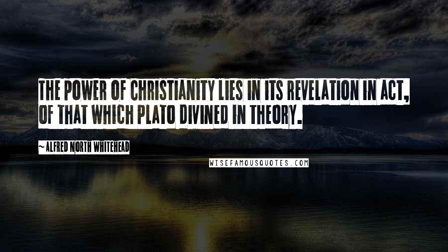 Alfred North Whitehead Quotes: The power of Christianity lies in its revelation in act, of that which Plato divined in theory.