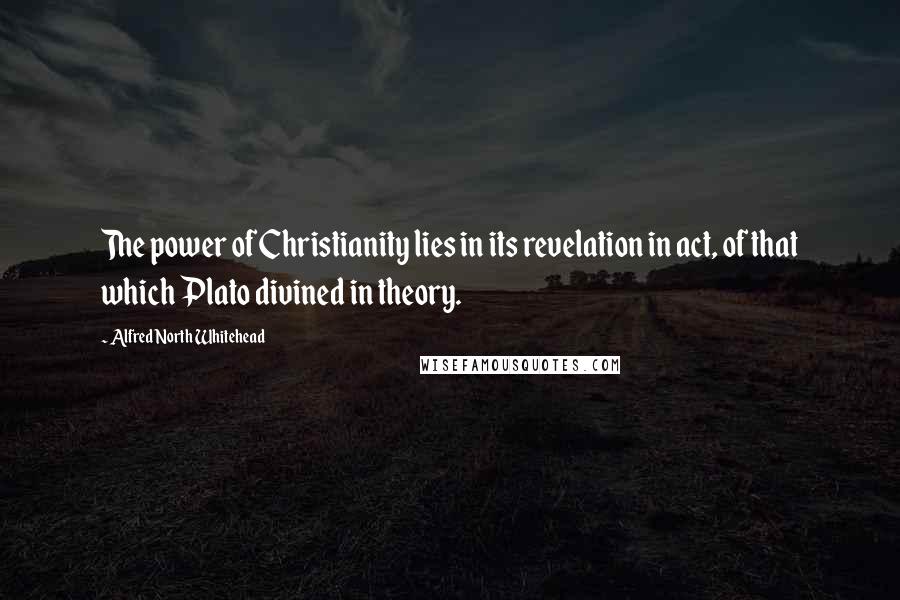 Alfred North Whitehead Quotes: The power of Christianity lies in its revelation in act, of that which Plato divined in theory.