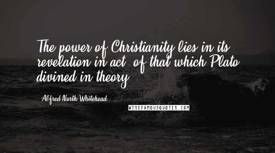 Alfred North Whitehead Quotes: The power of Christianity lies in its revelation in act, of that which Plato divined in theory.