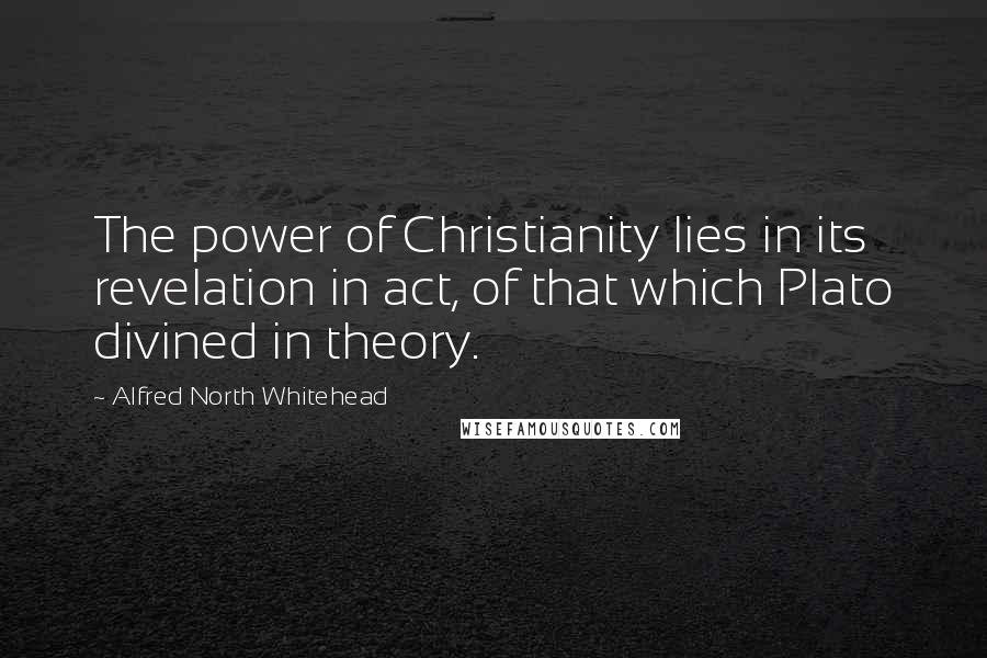 Alfred North Whitehead Quotes: The power of Christianity lies in its revelation in act, of that which Plato divined in theory.
