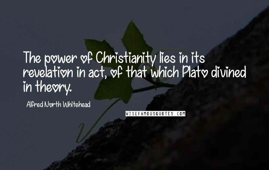 Alfred North Whitehead Quotes: The power of Christianity lies in its revelation in act, of that which Plato divined in theory.