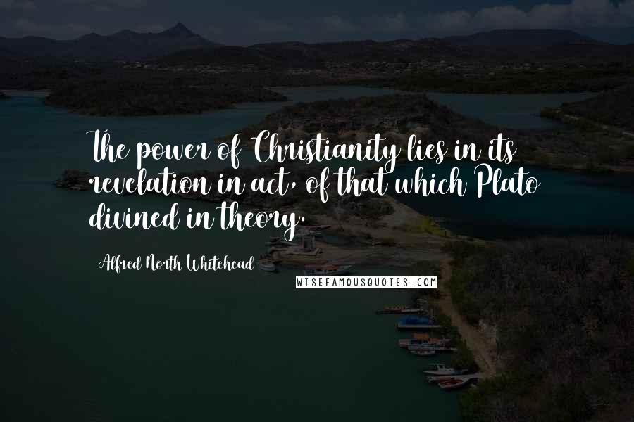 Alfred North Whitehead Quotes: The power of Christianity lies in its revelation in act, of that which Plato divined in theory.