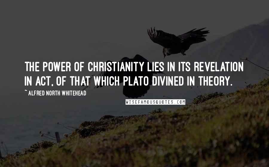 Alfred North Whitehead Quotes: The power of Christianity lies in its revelation in act, of that which Plato divined in theory.