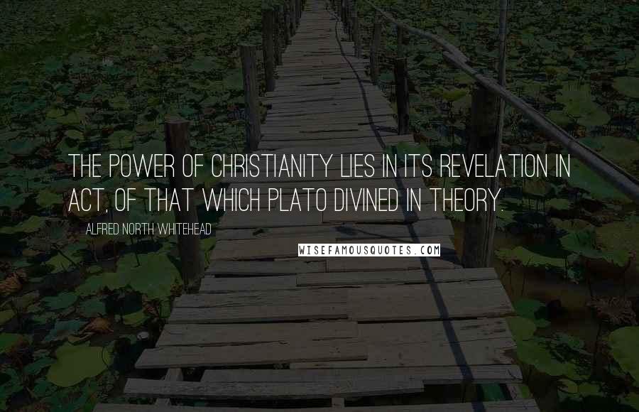 Alfred North Whitehead Quotes: The power of Christianity lies in its revelation in act, of that which Plato divined in theory.