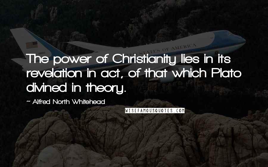 Alfred North Whitehead Quotes: The power of Christianity lies in its revelation in act, of that which Plato divined in theory.