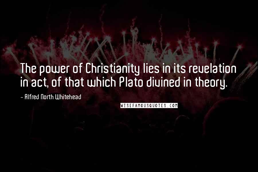 Alfred North Whitehead Quotes: The power of Christianity lies in its revelation in act, of that which Plato divined in theory.