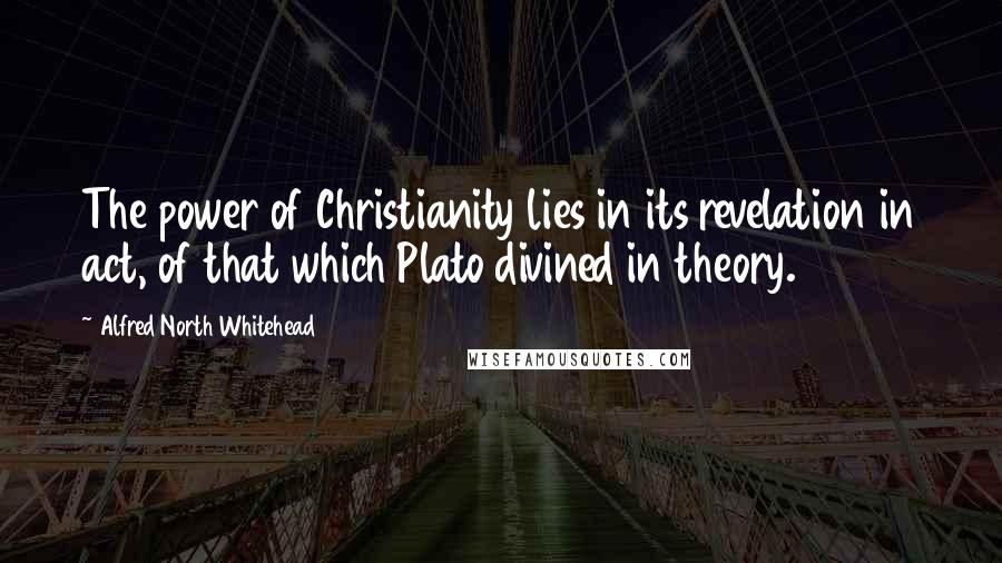 Alfred North Whitehead Quotes: The power of Christianity lies in its revelation in act, of that which Plato divined in theory.