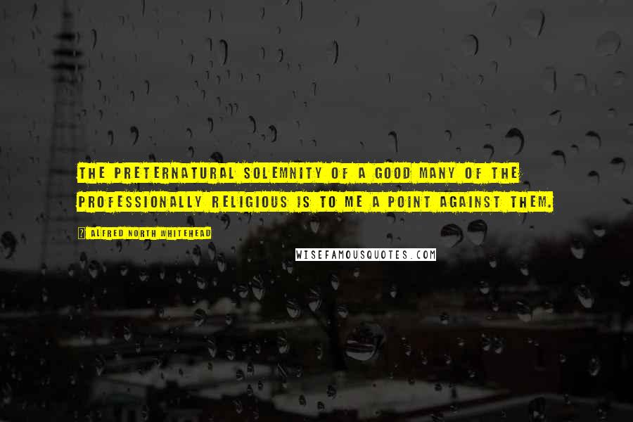 Alfred North Whitehead Quotes: The preternatural solemnity of a good many of the professionally religious is to me a point against them.