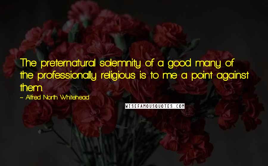 Alfred North Whitehead Quotes: The preternatural solemnity of a good many of the professionally religious is to me a point against them.