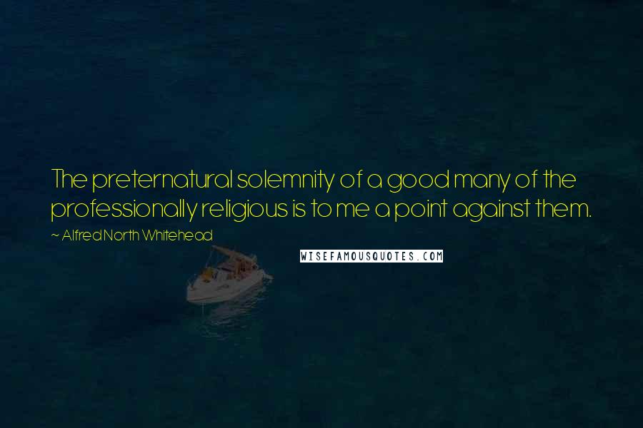 Alfred North Whitehead Quotes: The preternatural solemnity of a good many of the professionally religious is to me a point against them.