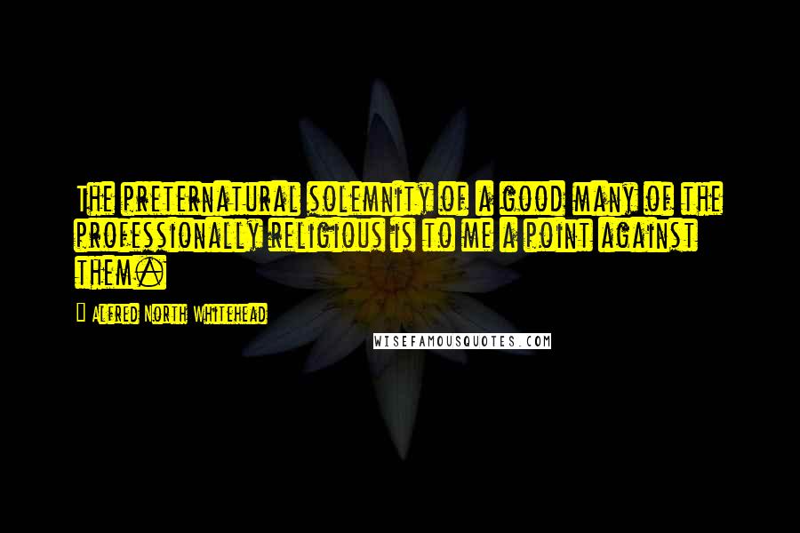 Alfred North Whitehead Quotes: The preternatural solemnity of a good many of the professionally religious is to me a point against them.