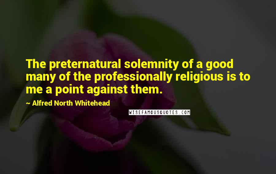 Alfred North Whitehead Quotes: The preternatural solemnity of a good many of the professionally religious is to me a point against them.