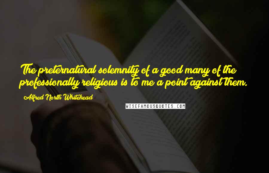 Alfred North Whitehead Quotes: The preternatural solemnity of a good many of the professionally religious is to me a point against them.