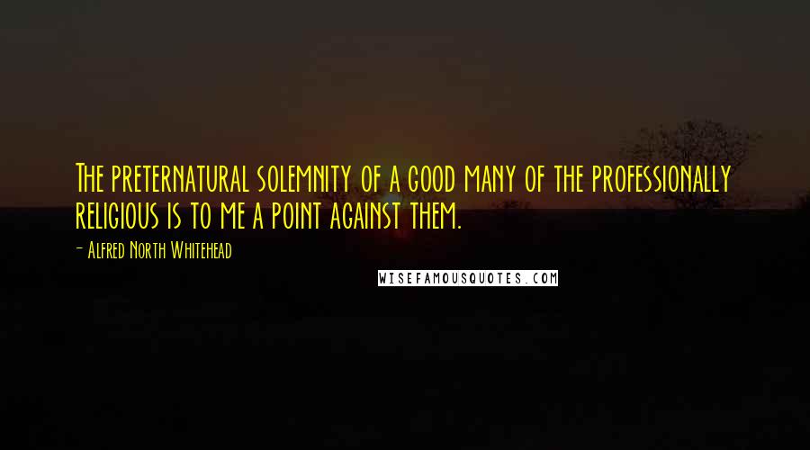 Alfred North Whitehead Quotes: The preternatural solemnity of a good many of the professionally religious is to me a point against them.